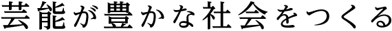 芸能が豊かな社会をつくる